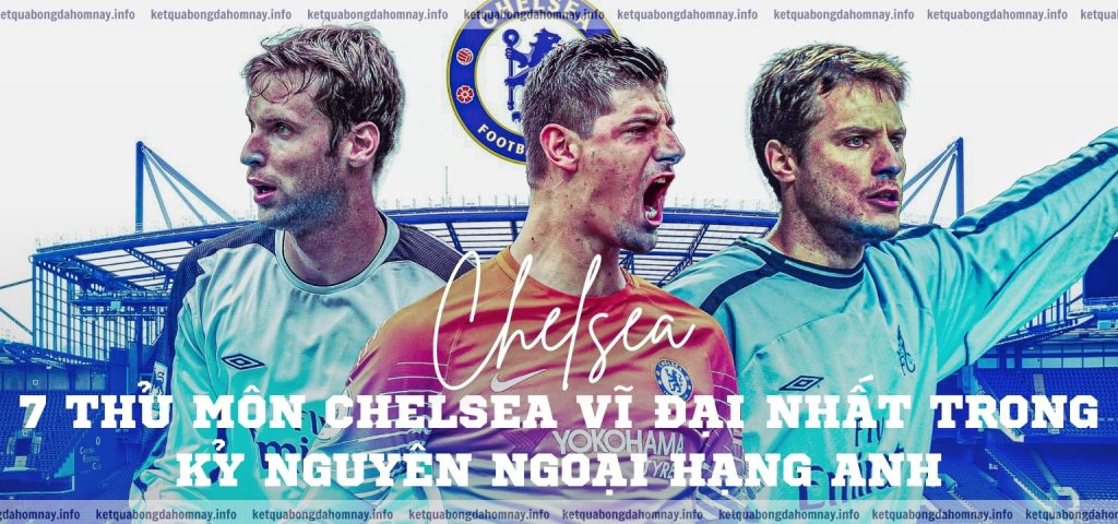 7 thủ môn Chelsea vĩ đại nhất trong kỷ nguyên Ngoại hạng Anh