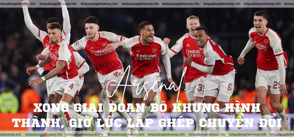 Arsenal Xong giai đoạn bộ khung hình thành, giờ lúc lắp ghép chuyển đổi