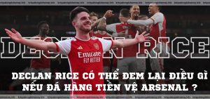 Declan Rice có thể đem lại điều gì nếu đá hàng tiền vệ Arsenal