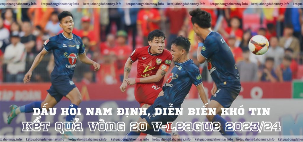 Kết quả Vòng 20 V-League 202324 Dấu hỏi Nam Định, diễn biến khó tin