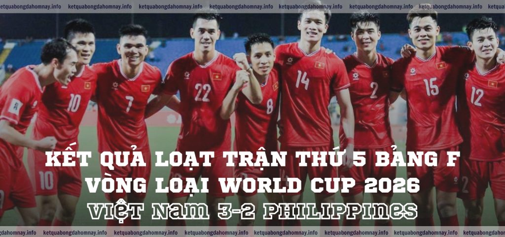 Kết quả loạt trận thứ 5 Bảng F Vòng loại World Cup 2026 Việt Nam 3-2 Philippines