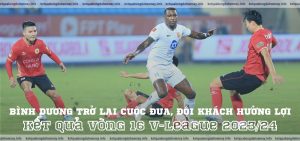 Kết quả vòng 16 V-League 202324 Bình Dương trở lại cuộc đua, đội khách hưởng lợi